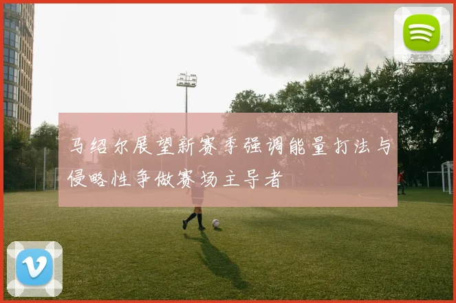 马绍尔展望新赛季强调能量打法与侵略性争做赛场主导者