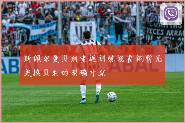 斯佩尔曼贝利重返训练场首钢暂无更换贝利的明确计划
