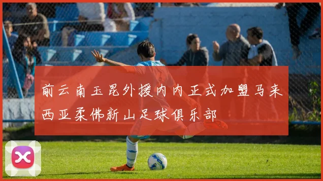 前云南玉昆外援内内正式加盟马来西亚柔佛新山足球俱乐部