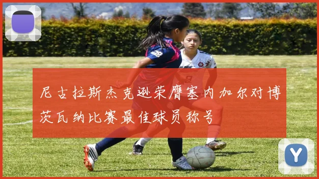 尼古拉斯杰克逊荣膺塞内加尔对博茨瓦纳比赛最佳球员称号