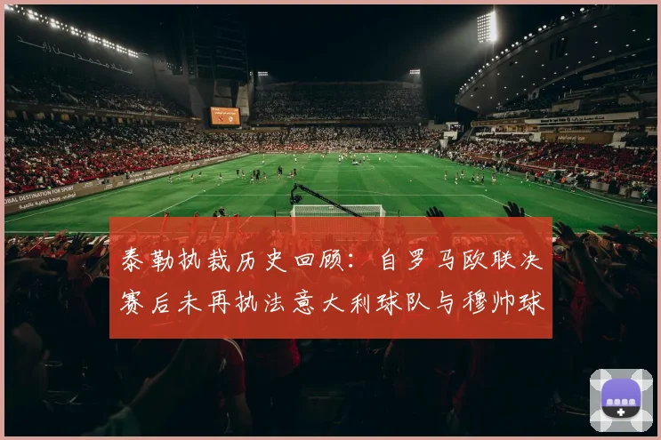 泰勒执裁历史回顾：自罗马欧联决赛后未再执法意大利球队与穆帅球队