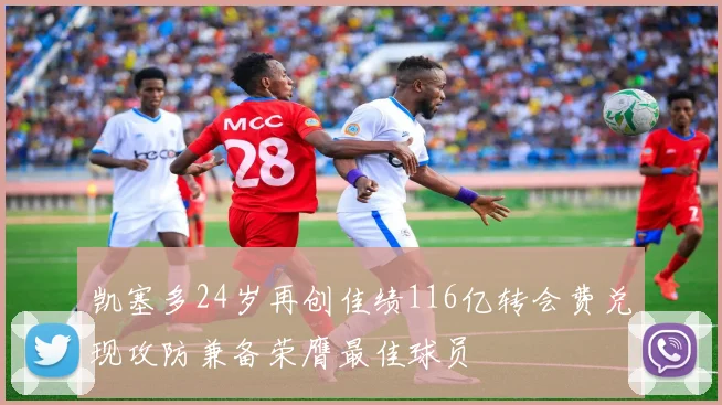 凯塞多24岁再创佳绩116亿转会费兑现攻防兼备荣膺最佳球员