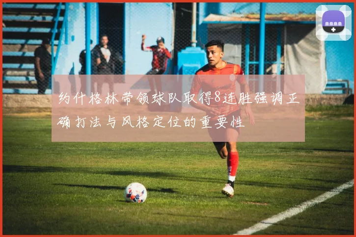 约什格林带领球队取得8连胜强调正确打法与风格定位的重要性