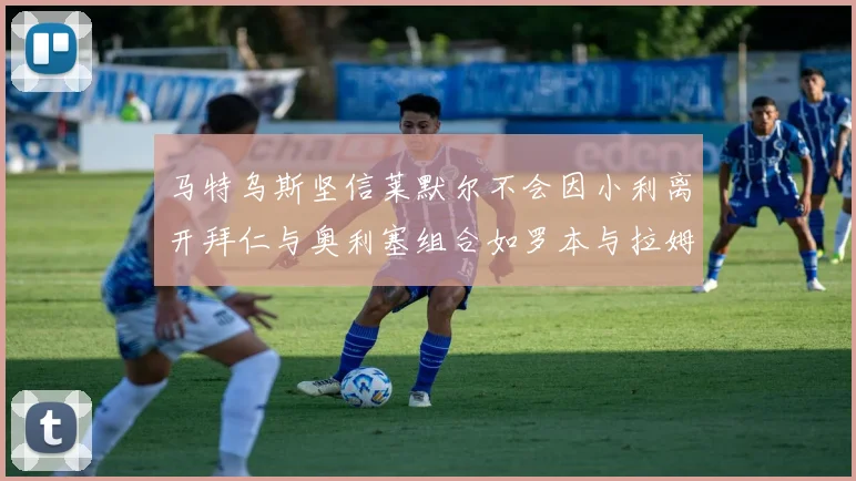 马特乌斯坚信莱默尔不会因小利离开拜仁与奥利塞组合如罗本与拉姆