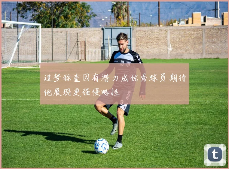 追梦称奎因有潜力成优秀球员期待他展现更强侵略性