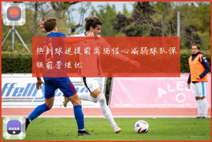 热刺球迷提前离场信心减弱球队保级前景堪忧