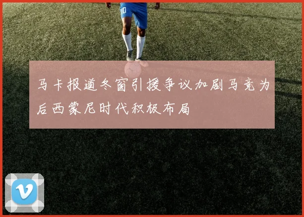 马卡报道冬窗引援争议加剧马竞为后西蒙尼时代积极布局