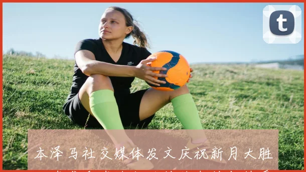 本泽马社交媒体发文庆祝新月大胜四球感谢球迷们的持续支持与热爱