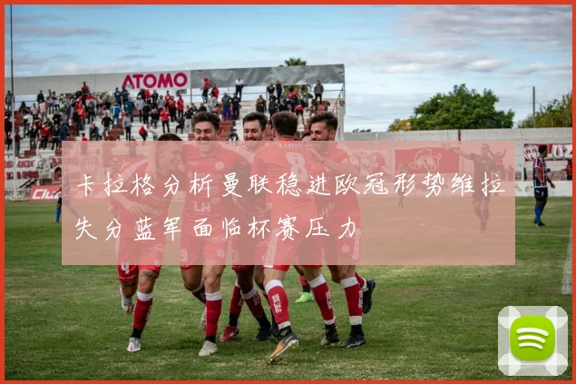 卡拉格分析曼联稳进欧冠形势维拉失分蓝军面临杯赛压力