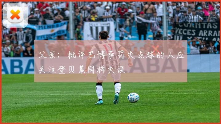 父亲：批评巴博萨罚失点球的人应关注登贝莱同样失误
