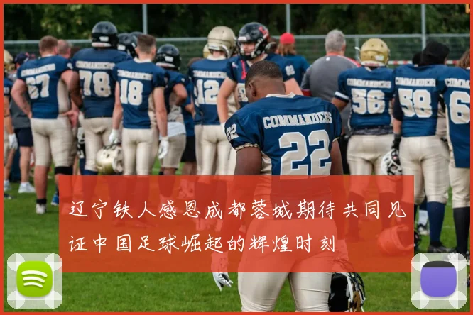辽宁铁人感恩成都蓉城期待共同见证中国足球崛起的辉煌时刻