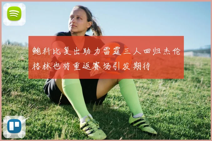 鲍科比复出助力雷霆三人回归杰伦格林也将重返赛场引发期待