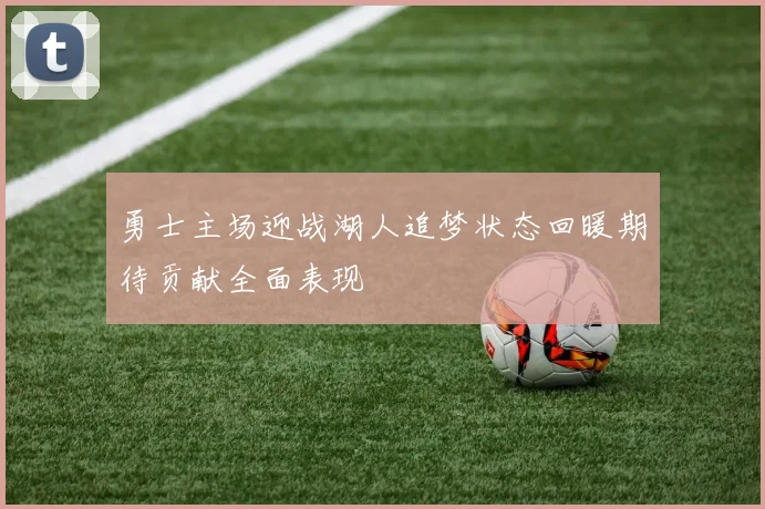 勇士主场迎战湖人追梦状态回暖期待贡献全面表现