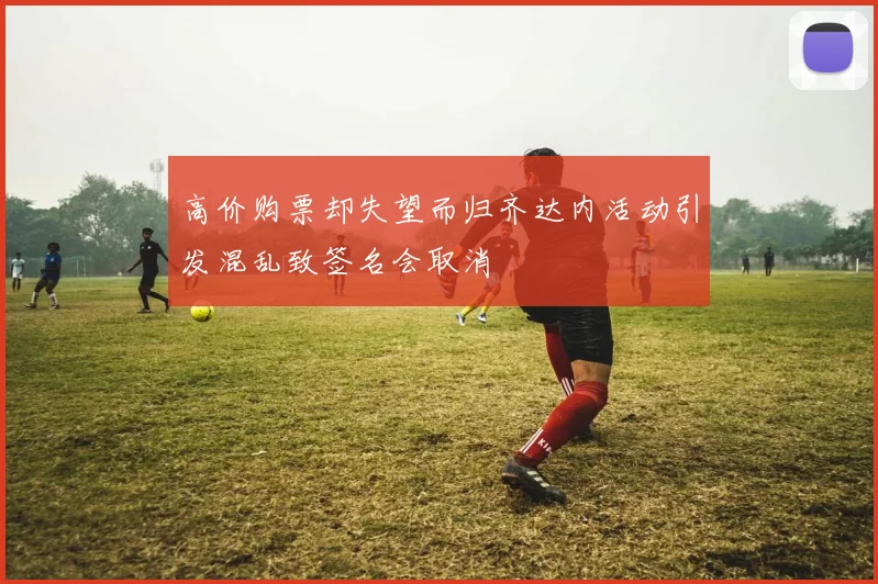 高价购票却失望而归齐达内活动引发混乱致签名会取消