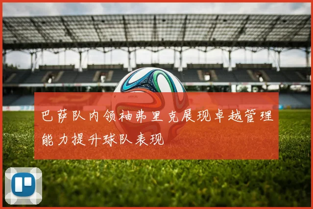 巴萨队内领袖弗里克展现卓越管理能力提升球队表现