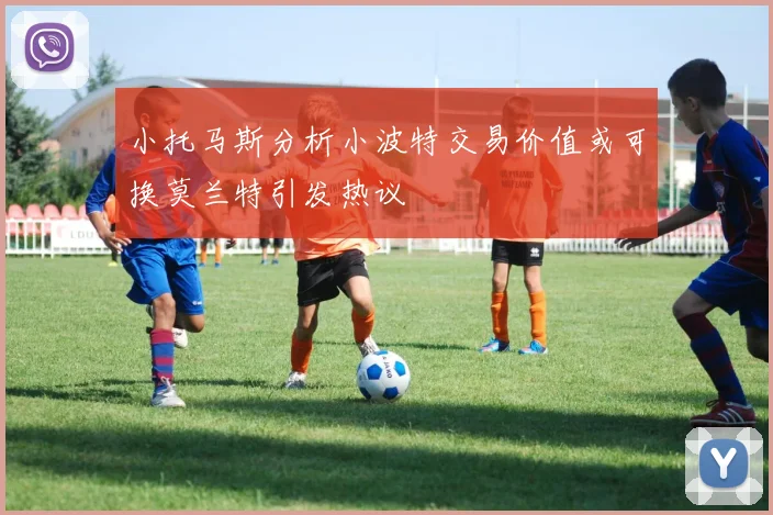 小托马斯分析小波特交易价值或可换莫兰特引发热议