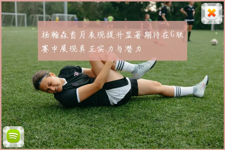 杨瀚森首月表现提升显著期待在G联赛中展现真正实力与潜力