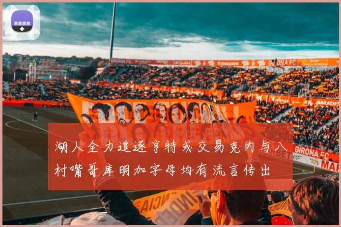 湖人全力追逐亨特或交易克内与八村嘴哥库明加字母均有流言传出