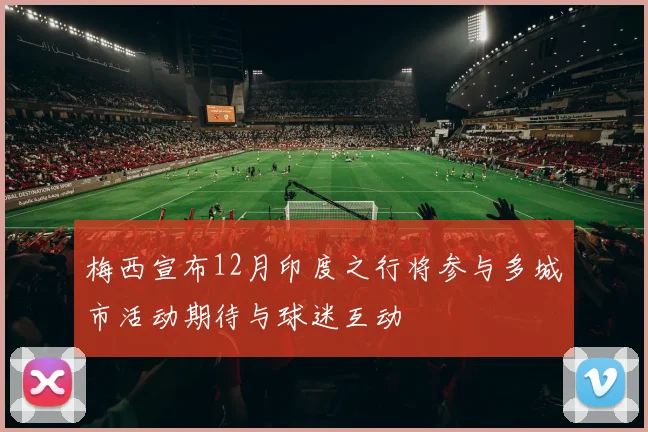 梅西宣布12月印度之行将参与多城市活动期待与球迷互动