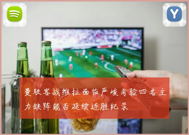 曼联客战维拉面临严峻考验四名主力缺阵能否延续连胜纪录