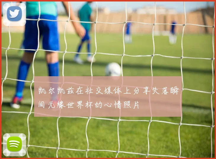 凯尔凯兹在社交媒体上分享失落瞬间无缘世界杯的心情照片