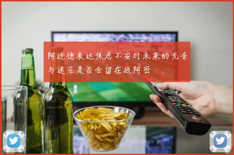 阿连德表达焦虑不安对未来的无奈与迷茫是否会留在迈阿密