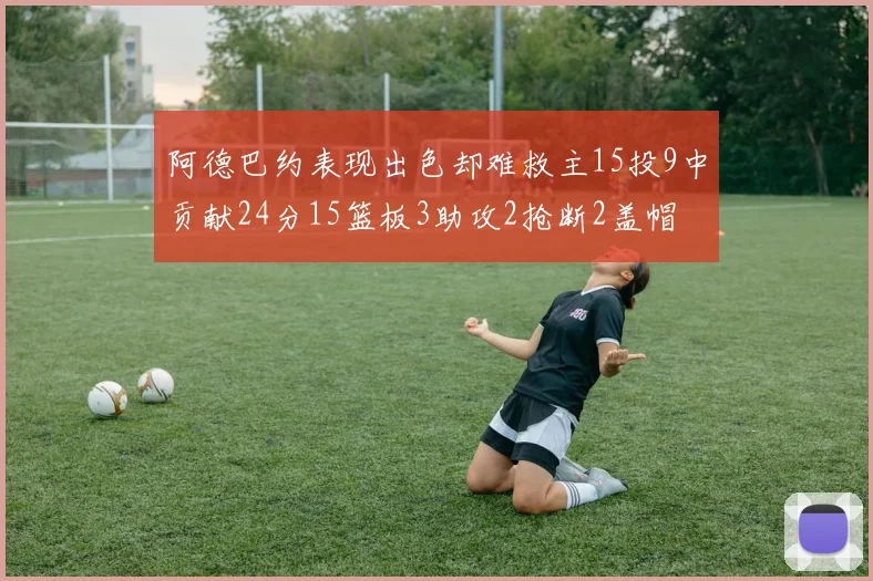 阿德巴约表现出色却难救主15投9中贡献24分15篮板3助攻2抢断2盖帽