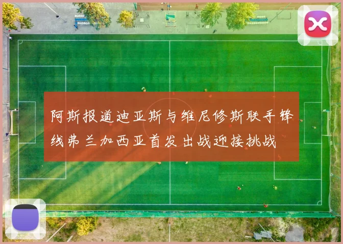 阿斯报道迪亚斯与维尼修斯联手锋线弗兰加西亚首发出战迎接挑战