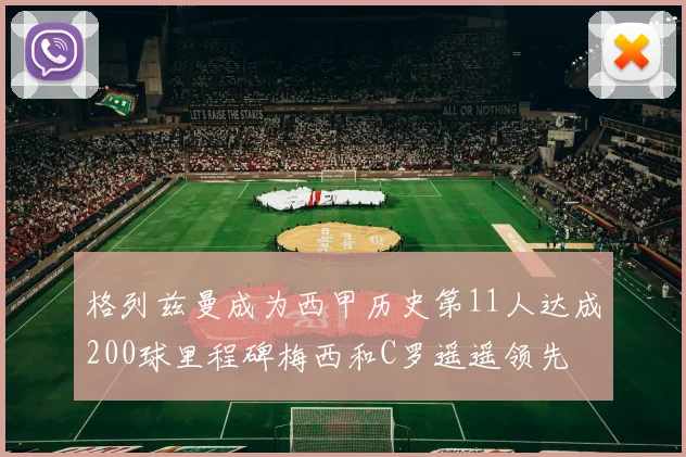 格列兹曼成为西甲历史第11人达成200球里程碑梅西和C罗遥遥领先