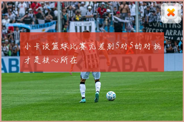 小卡谈篮球比赛无差别5对5的对抗才是核心所在