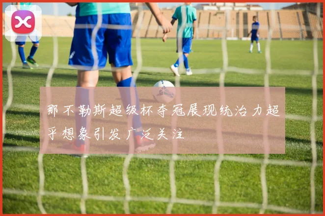 那不勒斯超级杯夺冠展现统治力超乎想象引发广泛关注