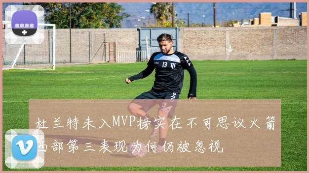 杜兰特未入MVP榜实在不可思议火箭西部第三表现为何仍被忽视