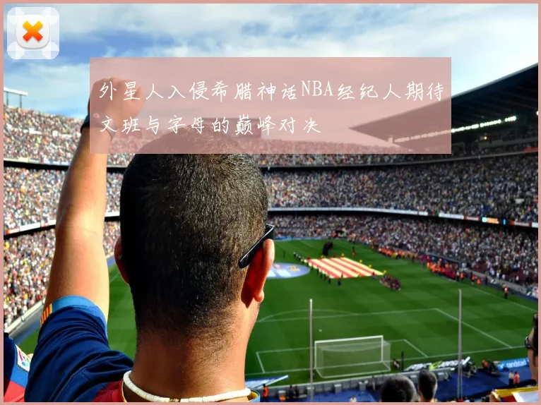 外星人入侵希腊神话NBA经纪人期待文班与字母的巅峰对决