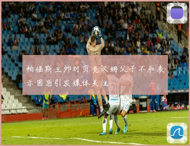 帕福斯主帅对贝克汉姆父子不和表示困惑引发媒体关注