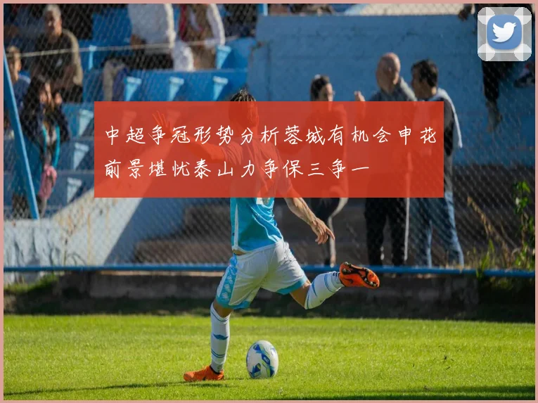 中超争冠形势分析蓉城有机会申花前景堪忧泰山力争保三争一