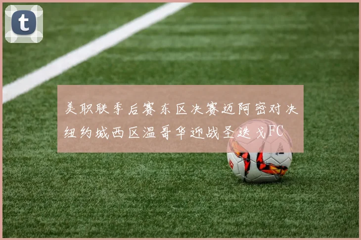 美职联季后赛东区决赛迈阿密对决纽约城西区温哥华迎战圣迭戈FC