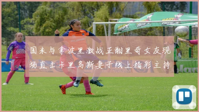 国米与拿波里激战正酣里奇女友现场直击卡里乌斯妻子线上精彩主持