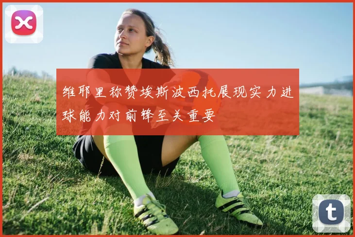 维耶里称赞埃斯波西托展现实力进球能力对前锋至关重要