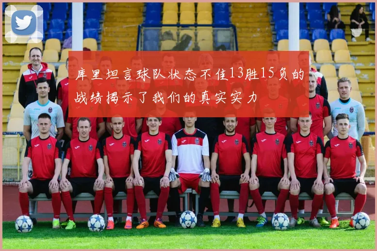 库里坦言球队状态不佳13胜15负的战绩揭示了我们的真实实力