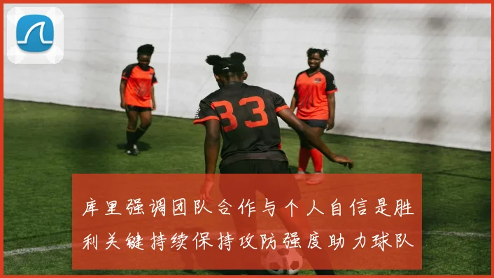 库里强调团队合作与个人自信是胜利关键持续保持攻防强度助力球队成功
