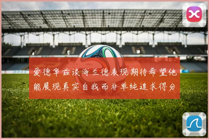 爱德华兹谈海兰德表现期待希望他能展现真实自我而非单纯追求得分
