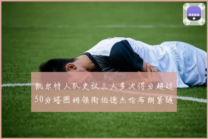 凯尔特人队史仅三人多次得分超过50分塔图姆领衔伯德杰伦布朗紧随其后