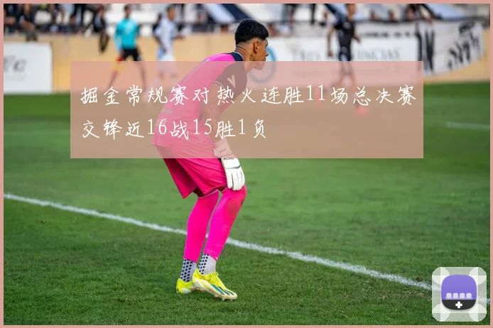 掘金常规赛对热火连胜11场总决赛交锋近16战15胜1负