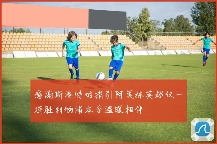 感谢斯洛特的指引阿莫林英超仅一连胜利物浦本季温暖相伴