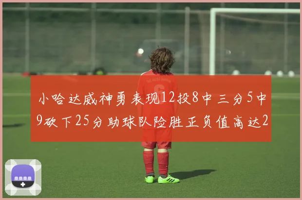 小哈达威神勇表现12投8中三分5中9砍下25分助球队险胜正负值高达27