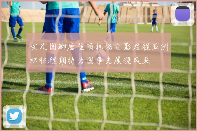 女足国脚唐佳丽机场合影启程亚洲杯征程期待为国争光展现风采