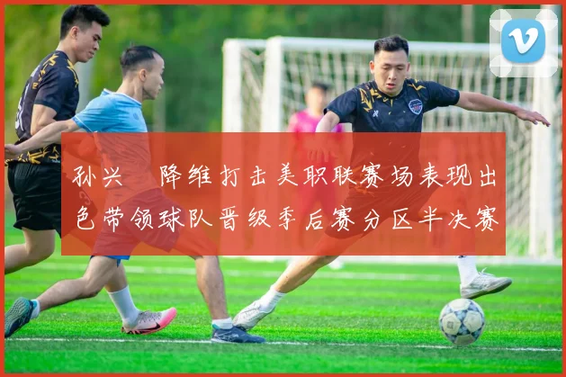 孙兴慜降维打击美职联赛场表现出色带领球队晋级季后赛分区半决赛
