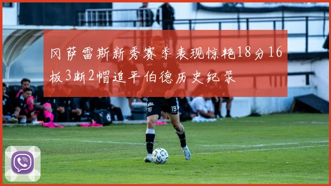 冈萨雷斯新秀赛季表现惊艳18分16板3断2帽追平伯德历史纪录