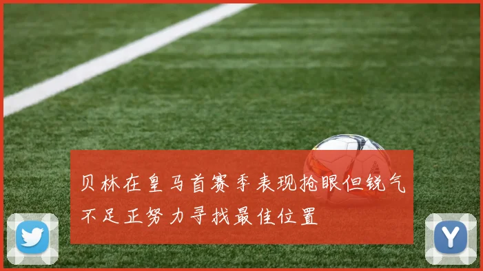 贝林在皇马首赛季表现抢眼但锐气不足正努力寻找最佳位置