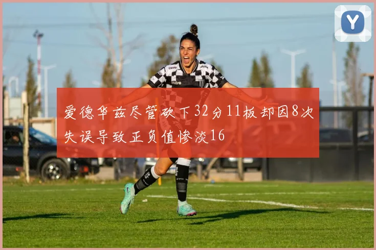 爱德华兹尽管砍下32分11板却因8次失误导致正负值惨淡16